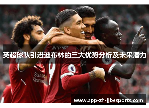 英超球队引进迪布林的三大优势分析及未来潜力