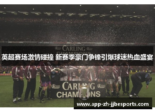 英超赛场激情碰撞 新赛季豪门争锋引爆球迷热血盛宴