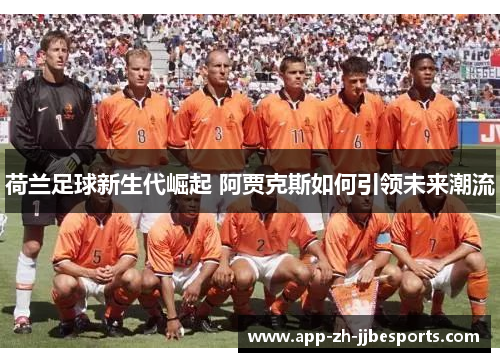 荷兰足球新生代崛起 阿贾克斯如何引领未来潮流