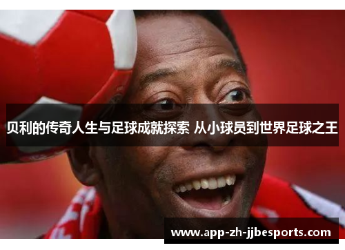 贝利的传奇人生与足球成就探索 从小球员到世界足球之王