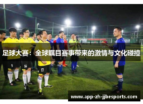 足球大赛：全球瞩目赛事带来的激情与文化碰撞