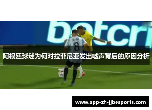 阿根廷球迷为何对拉菲尼亚发出嘘声背后的原因分析