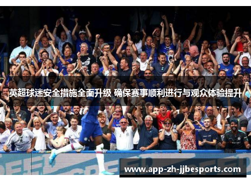 英超球迷安全措施全面升级 确保赛事顺利进行与观众体验提升