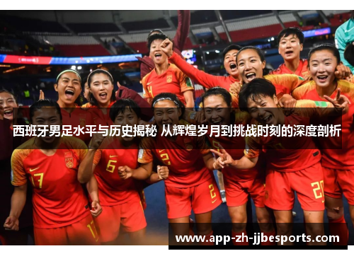 西班牙男足水平与历史揭秘 从辉煌岁月到挑战时刻的深度剖析
