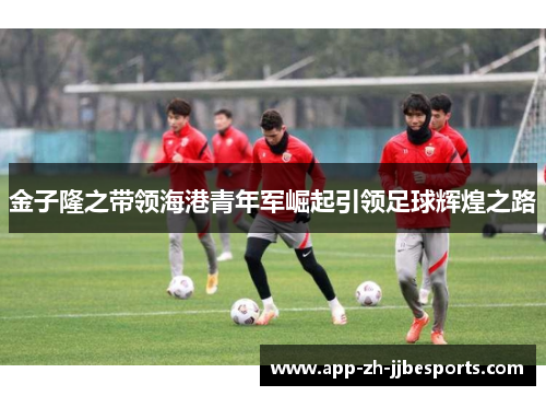 金子隆之带领海港青年军崛起引领足球辉煌之路 金子隆之带领海港青年军崛起引领足球辉煌之路