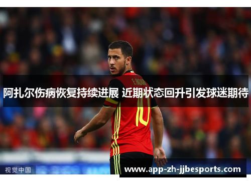 阿扎尔伤病恢复持续进展 近期状态回升引发球迷期待