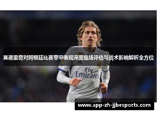 莫德里奇对阿根廷比赛意甲表现深度临场评估与战术影响解析全方位
