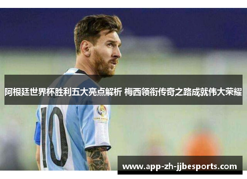 阿根廷世界杯胜利五大亮点解析 梅西领衔传奇之路成就伟大荣耀 阿根廷世界杯胜利五大亮点解析 梅西领衔传奇之路成就伟大荣耀