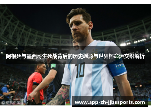 阿根廷与墨西哥生死战背后的历史渊源与世界杯命运交织解析 阿根廷与墨西哥生死战背后的历史渊源与世界杯命运交织解析
