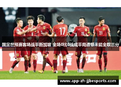 国足世预赛客场战平新加坡 全场0比0战成平局遗憾未能全取三分 国足世预赛客场战平新加坡 全场0比0战成平局遗憾未能全取三分