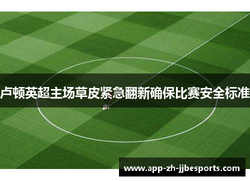 卢顿英超主场草皮紧急翻新确保比赛安全标准 卢顿英超主场草皮紧急翻新确保比赛安全标准