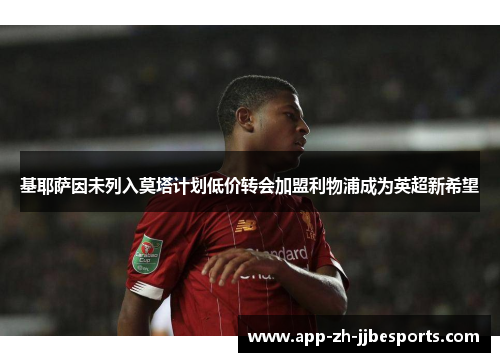 基耶萨因未列入莫塔计划低价转会加盟利物浦成为英超新希望 基耶萨因未列入莫塔计划低价转会加盟利物浦成为英超新希望