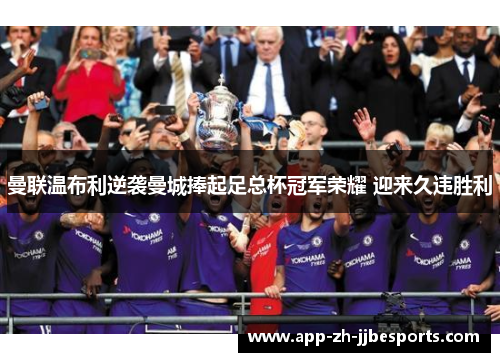 曼联温布利逆袭曼城捧起足总杯冠军荣耀 迎来久违胜利