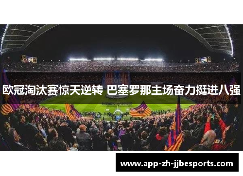 欧冠淘汰赛惊天逆转 巴塞罗那主场奋力挺进八强