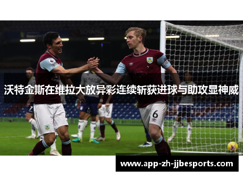 沃特金斯在维拉大放异彩连续斩获进球与助攻显神威 沃特金斯在维拉大放异彩连续斩获进球与助攻显神威