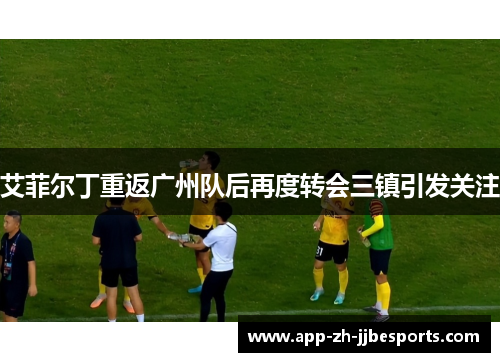 艾菲尔丁重返广州队后再度转会三镇引发关注