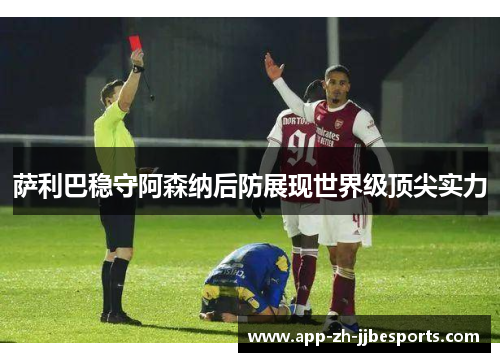 萨利巴稳守阿森纳后防展现世界级顶尖实力