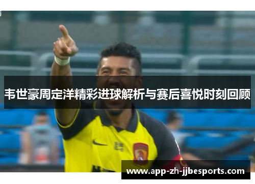 韦世豪周定洋精彩进球解析与赛后喜悦时刻回顾