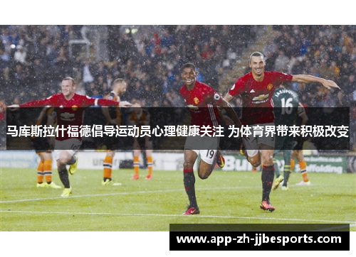 马库斯拉什福德倡导运动员心理健康关注 为体育界带来积极改变