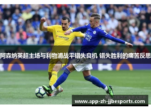 阿森纳英超主场与利物浦战平错失良机 错失胜利的痛苦反思 阿森纳英超主场与利物浦战平错失良机 错失胜利的痛苦反思