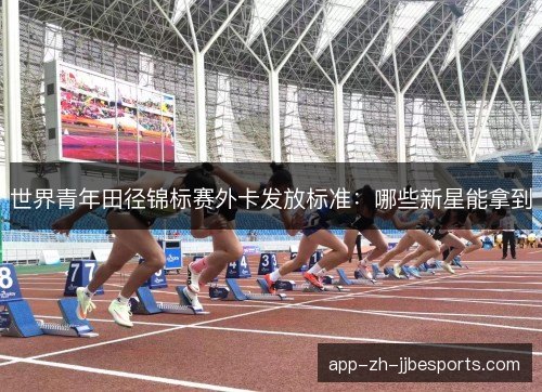 世界青年田径锦标赛外卡发放标准：哪些新星能拿到